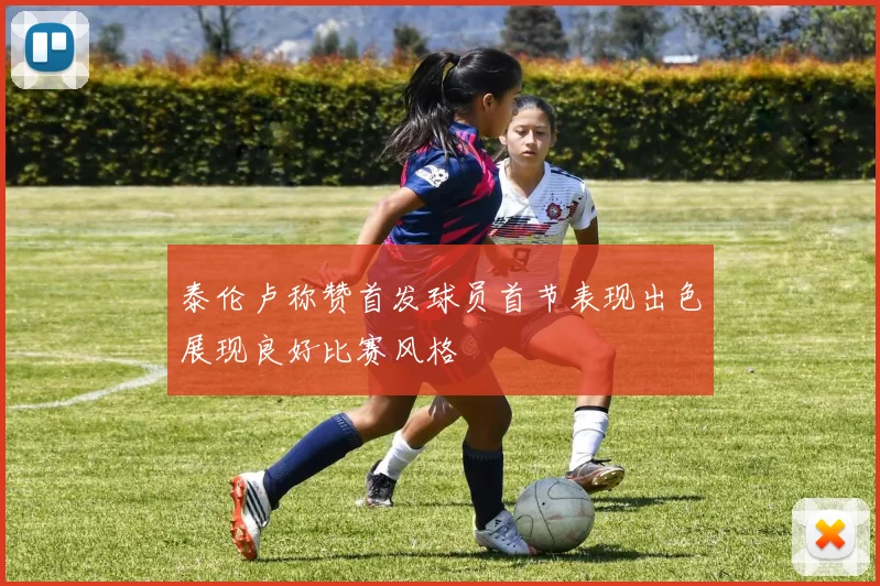 泰伦卢称赞首发球员首节表现出色展现良好比赛风格