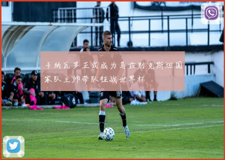 卡纳瓦罗正式成为乌兹别克斯坦国家队主帅带队征战世界杯