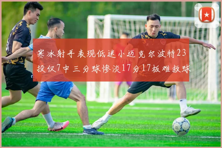 寒冰射手表现低迷小迈克尔波特23投仅7中三分球惨淡17分17板难救球队