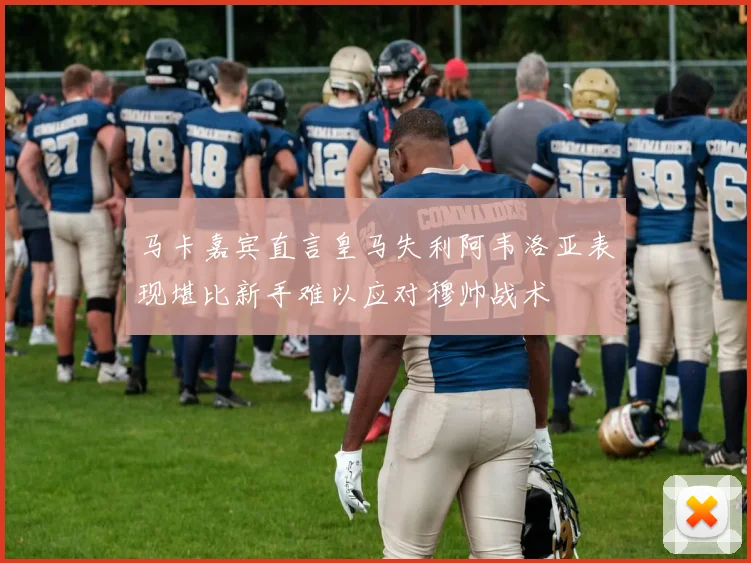 马卡嘉宾直言皇马失利阿韦洛亚表现堪比新手难以应对穆帅战术
