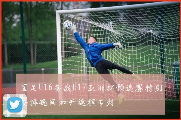 国足U16备战U17亚洲杯预选赛特别安排晚间加开返程专列