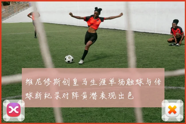 维尼修斯创皇马生涯单场触球与传球新纪录对阵黄潜表现出色
