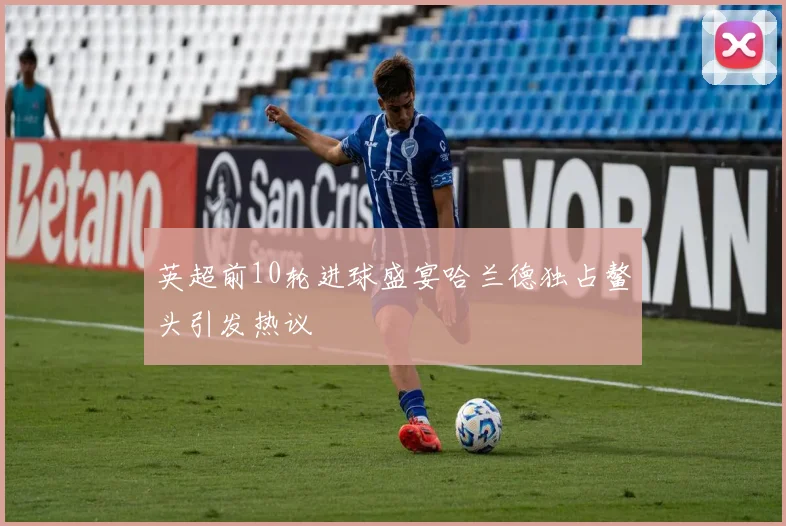 英超前10轮进球盛宴哈兰德独占鳌头引发热议