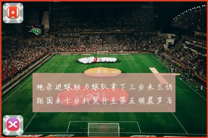 绝杀进球助力球队拿下三分米兰仍距国米十分科莫升至第五明晨罗马对决尤文