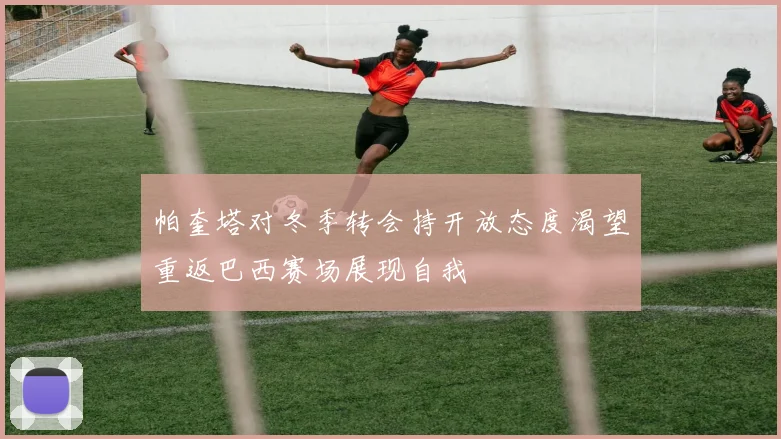 帕奎塔对冬季转会持开放态度渴望重返巴西赛场展现自我