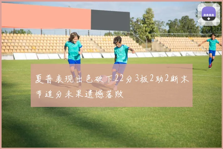 夏普表现出色砍下22分3板2助2断末节追分未果遗憾落败