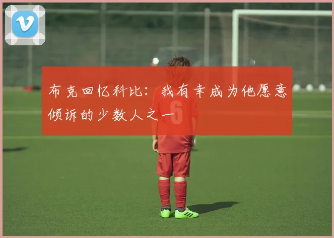 布克回忆科比：我有幸成为他愿意倾诉的少数人之一