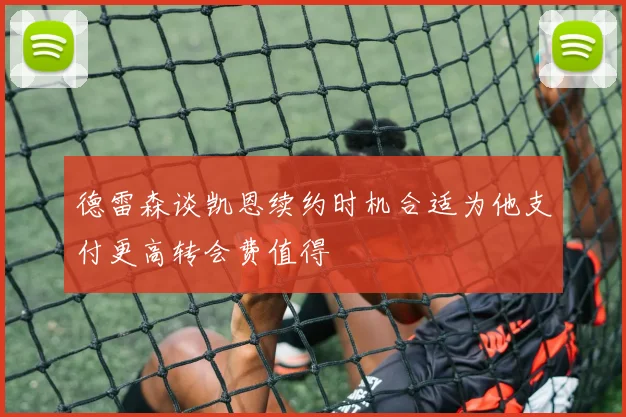 德雷森谈凯恩续约时机合适为他支付更高转会费值得