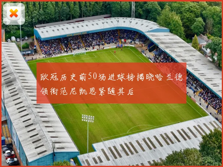 欧冠历史前50场进球榜揭晓哈兰德领衔范尼凯恩紧随其后