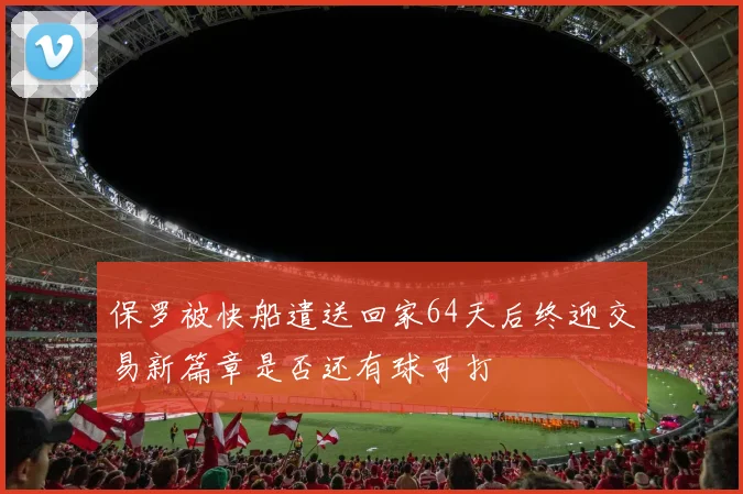 保罗被快船遣送回家64天后终迎交易新篇章是否还有球可打