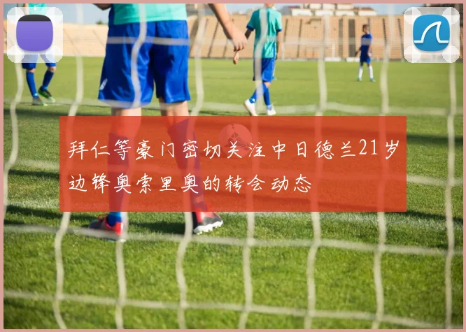 拜仁等豪门密切关注中日德兰21岁边锋奥索里奥的转会动态