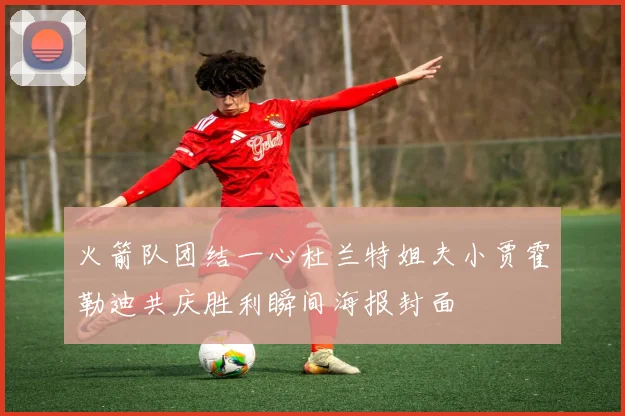 火箭队团结一心杜兰特姐夫小贾霍勒迪共庆胜利瞬间海报封面