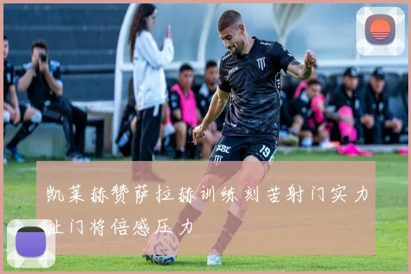 凯莱赫赞萨拉赫训练刻苦射门实力让门将倍感压力