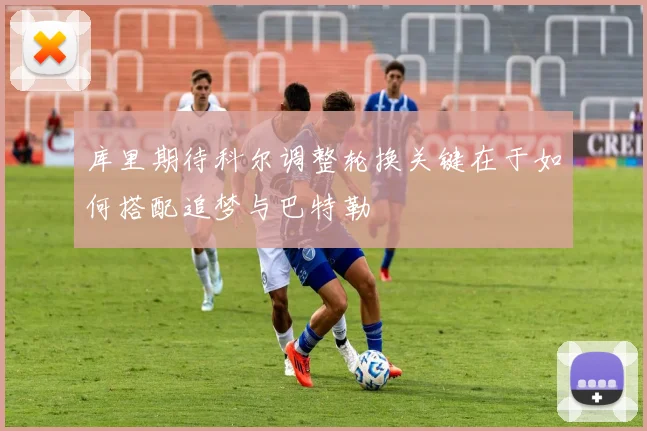 库里期待科尔调整轮换关键在于如何搭配追梦与巴特勒