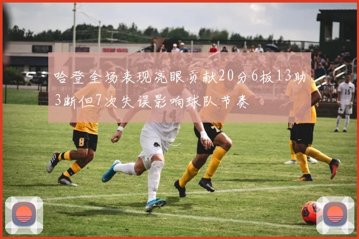 哈登全场表现亮眼贡献20分6板13助3断但7次失误影响球队节奏