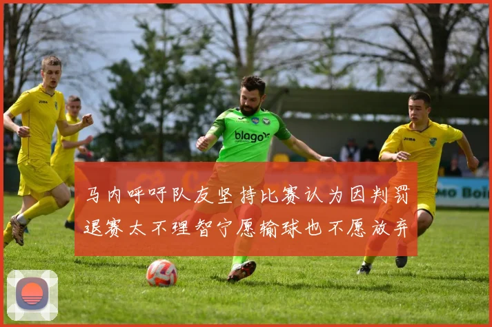马内呼吁队友坚持比赛认为因判罚退赛太不理智宁愿输球也不愿放弃