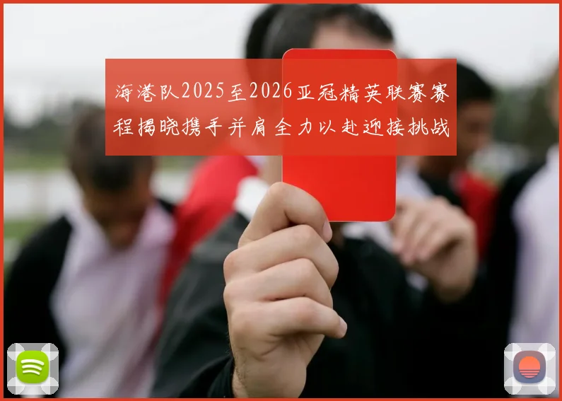 海港队2025至2026亚冠精英联赛赛程揭晓携手并肩全力以赴迎接挑战
