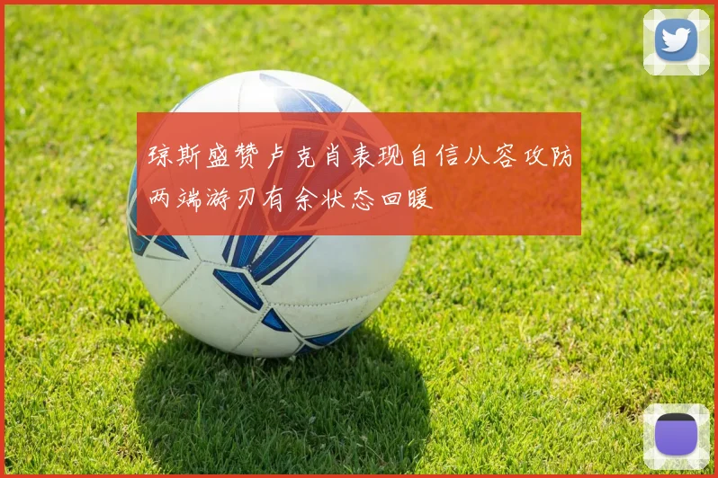 琼斯盛赞卢克肖表现自信从容攻防两端游刃有余状态回暖