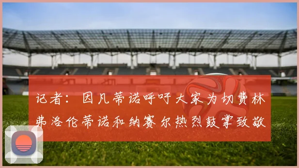 记者：因凡蒂诺呼吁大家为切费林弗洛伦蒂诺和纳赛尔热烈鼓掌致敬