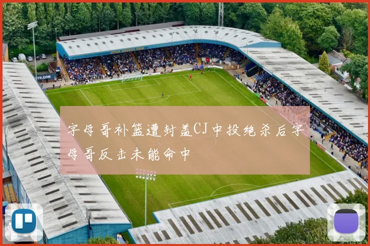 字母哥补篮遭封盖CJ中投绝杀后字母哥反击未能命中