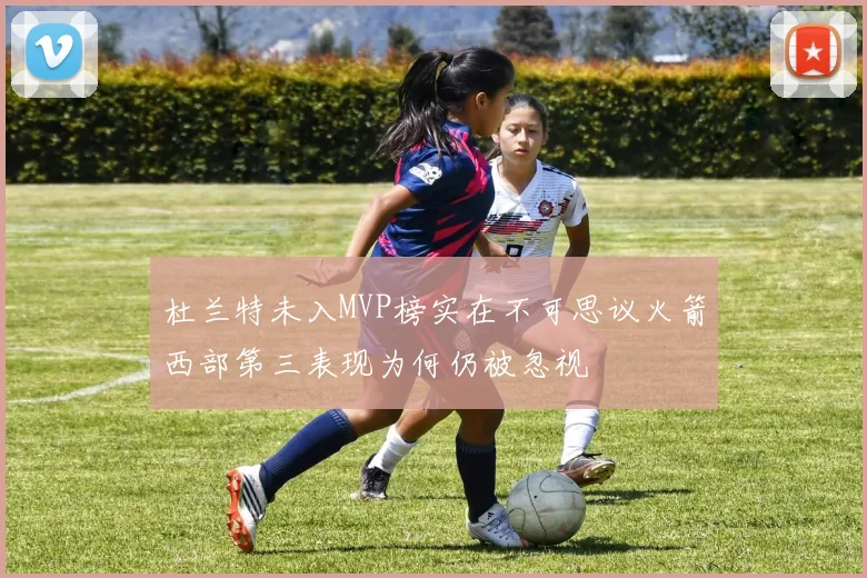 杜兰特未入MVP榜实在不可思议火箭西部第三表现为何仍被忽视