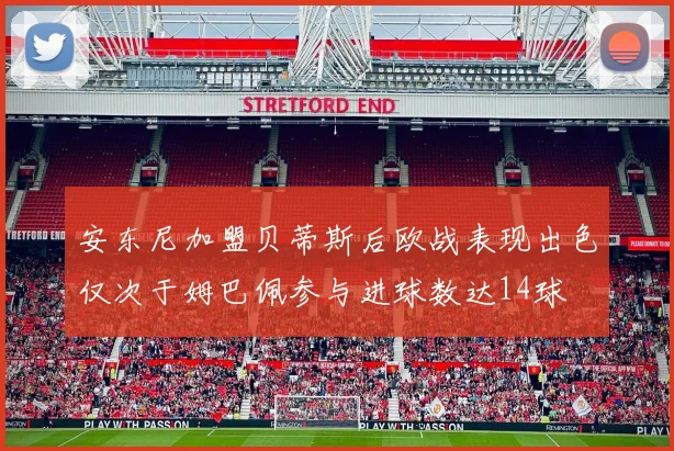 安东尼加盟贝蒂斯后欧战表现出色仅次于姆巴佩参与进球数达14球