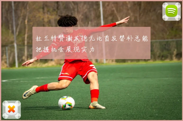 杜兰特赞谢泼德无论首发替补总能把握机会展现实力
