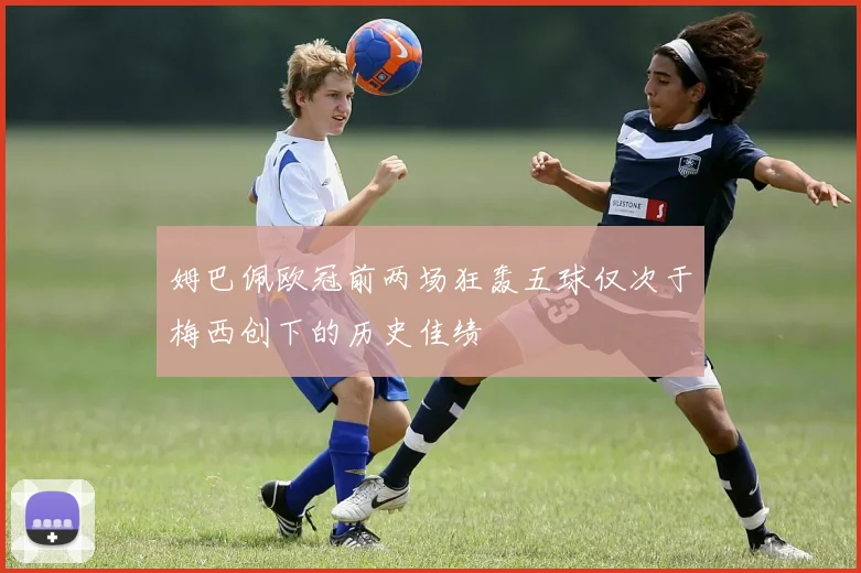 姆巴佩欧冠前两场狂轰五球仅次于梅西创下的历史佳绩