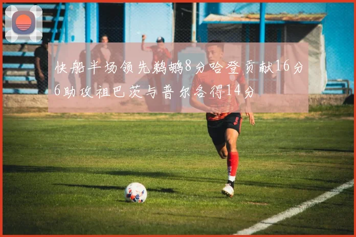快船半场领先鹈鹕8分哈登贡献16分6助攻祖巴茨与普尔各得14分