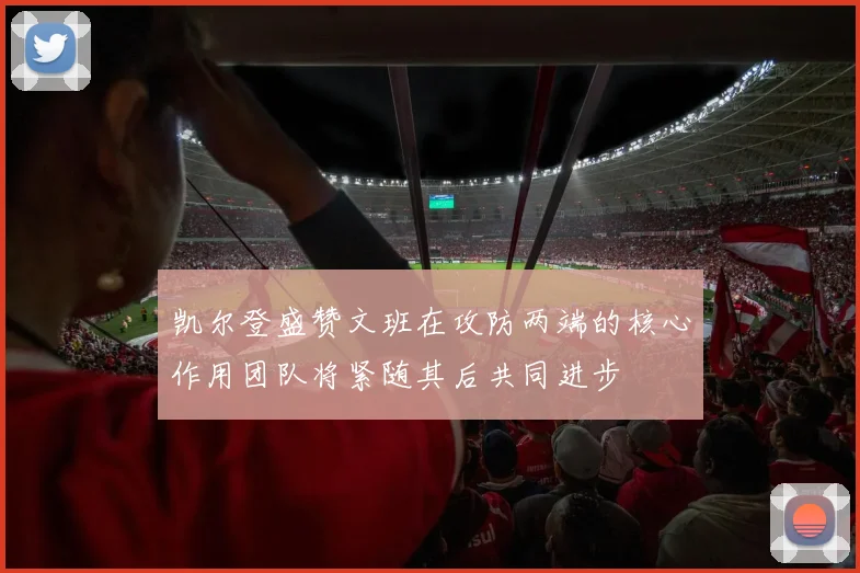 凯尔登盛赞文班在攻防两端的核心作用团队将紧随其后共同进步