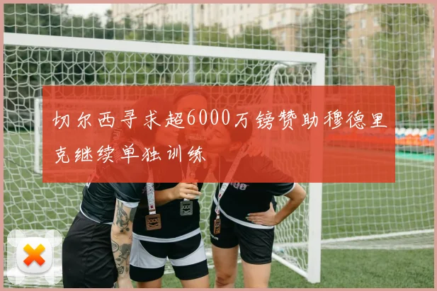 切尔西寻求超6000万镑赞助穆德里克继续单独训练