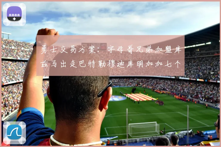 勇士交易方案：字母哥兄弟加盟库兹马出走巴特勒穆迪库明加加七个首轮选秀权
