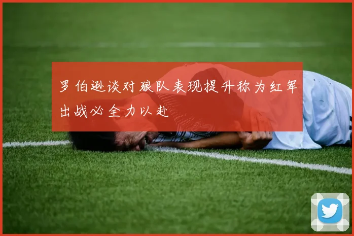 罗伯逊谈对狼队表现提升称为红军出战必全力以赴