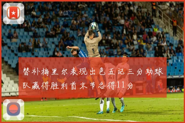 替补梅里尔表现出色五记三分助球队赢得胜利首末节各得11分