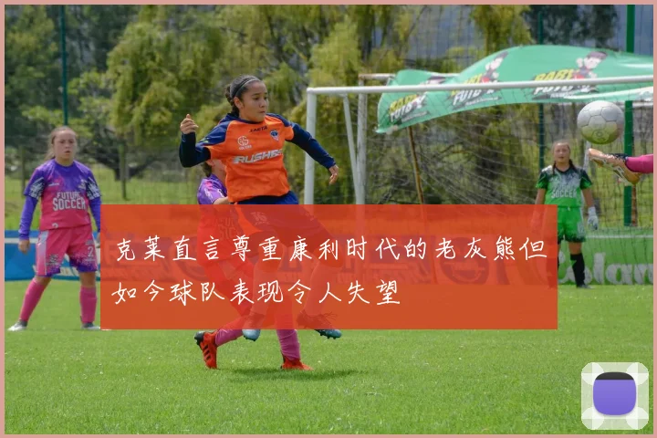 克莱直言尊重康利时代的老灰熊但如今球队表现令人失望