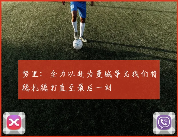 努里：全力以赴为曼城争光我们将稳扎稳打直至最后一刻