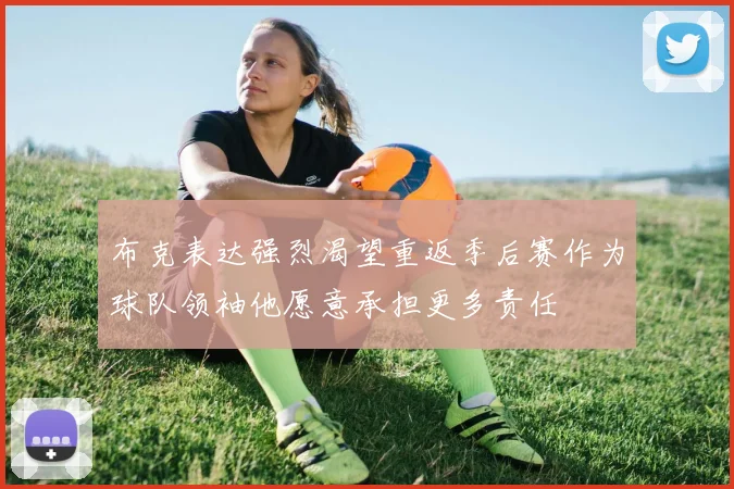 布克表达强烈渴望重返季后赛作为球队领袖他愿意承担更多责任
