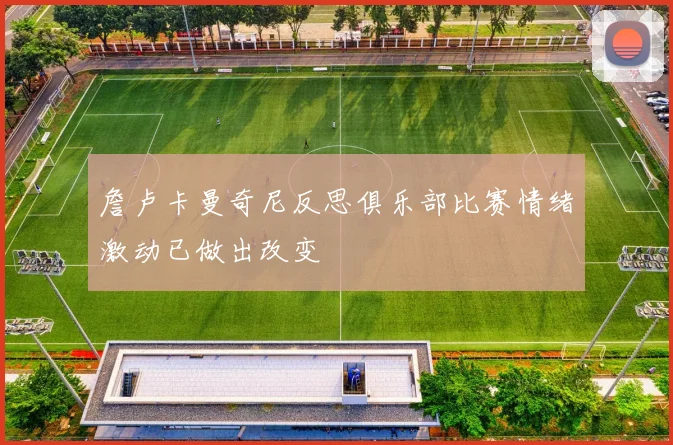詹卢卡曼奇尼反思俱乐部比赛情绪激动已做出改变