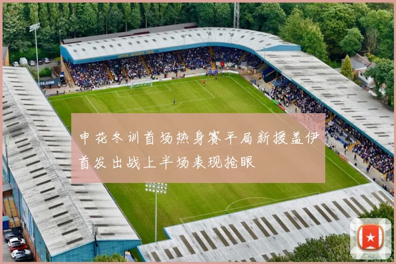 申花冬训首场热身赛平局新援盖伊首发出战上半场表现抢眼