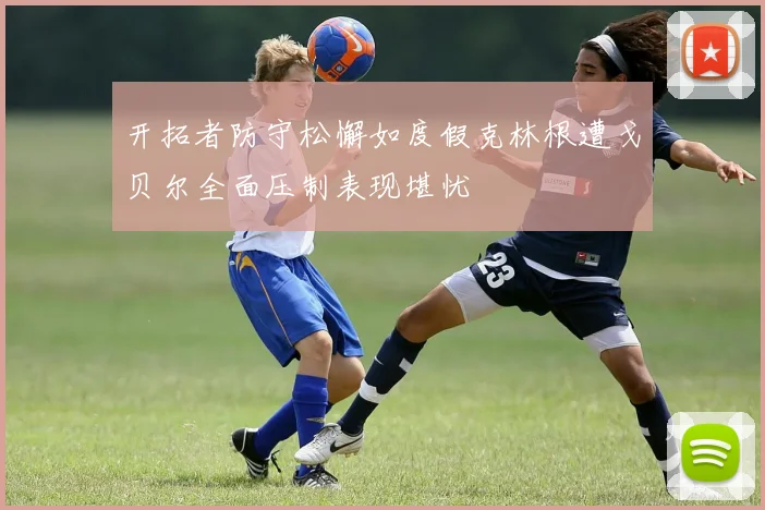 开拓者防守松懈如度假克林根遭戈贝尔全面压制表现堪忧