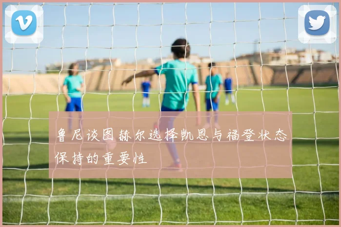 鲁尼谈图赫尔选择凯恩与福登状态保持的重要性