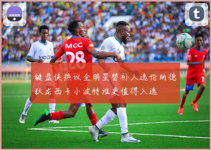 键盘侠热议全明星替补人选伦纳德狄龙西卡小波特谁更值得入选