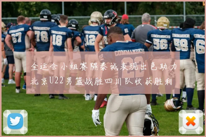 全运会小组赛隰泰诚表现出色助力北京U22男篮战胜四川队收获胜利