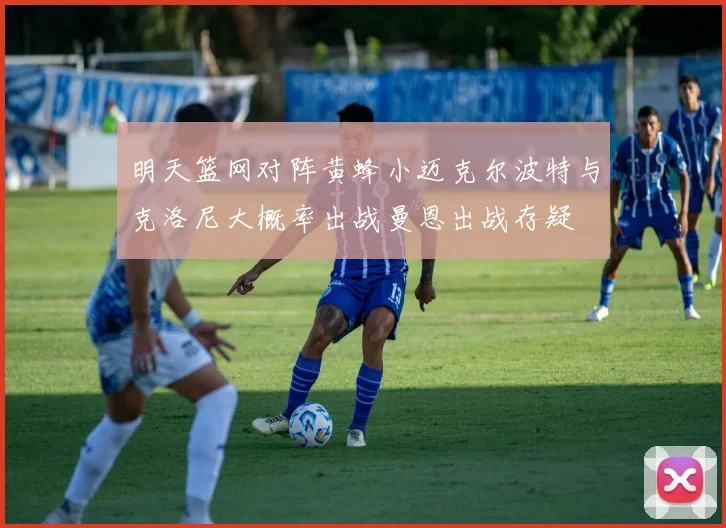 明天篮网对阵黄蜂小迈克尔波特与克洛尼大概率出战曼恩出战存疑
