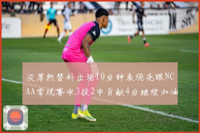 淡厚然替补出场10分钟表现亮眼NCAA常规赛中3投2中贡献4分继续加油