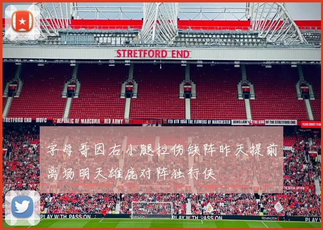 字母哥因右小腿拉伤缺阵昨天提前离场明天雄鹿对阵独行侠
