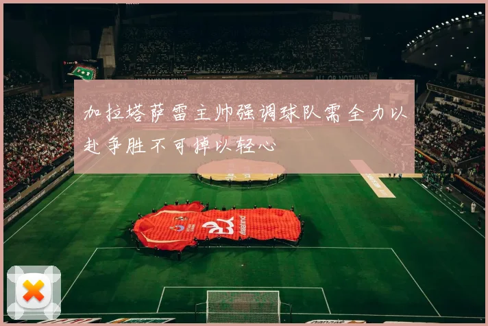 加拉塔萨雷主帅强调球队需全力以赴争胜不可掉以轻心