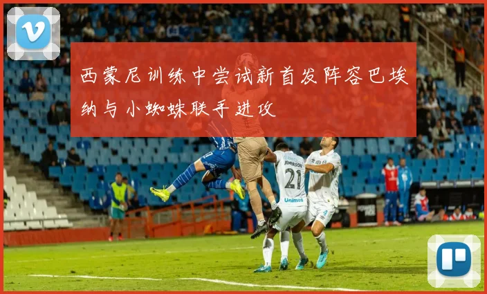 西蒙尼训练中尝试新首发阵容巴埃纳与小蜘蛛联手进攻